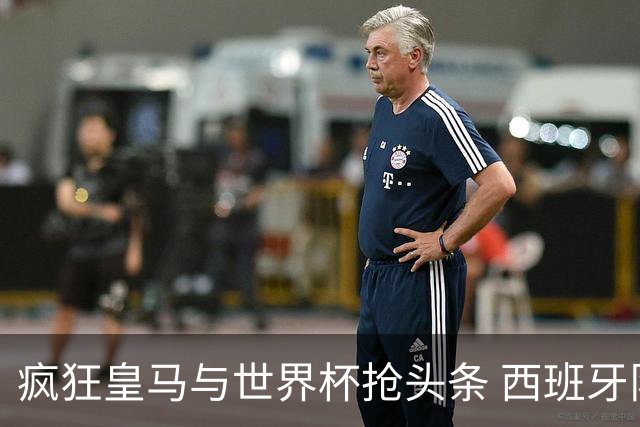 疯狂皇马与世界杯抢头条 西班牙队终又有了他们一席？